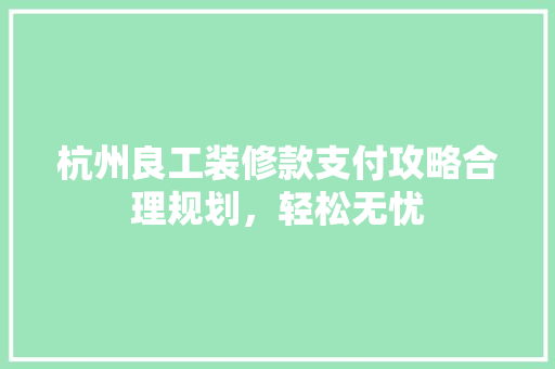 杭州良工装修款支付攻略合理规划，轻松无忧