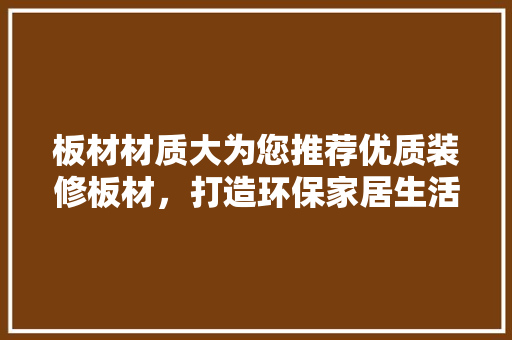 板材材质大为您推荐优质装修板材，打造环保家居生活