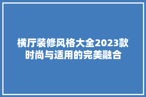 横厅装修风格大全2023款时尚与适用的完美融合