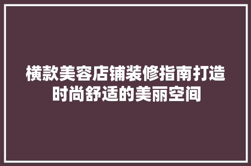 横款美容店铺装修指南打造时尚舒适的美丽空间