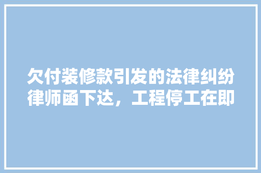 欠付装修款引发的法律纠纷律师函下达，工程停工在即
