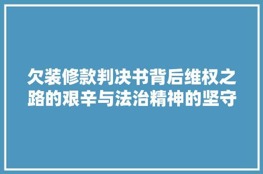 欠装修款判决书背后维权之路的艰辛与法治精神的坚守