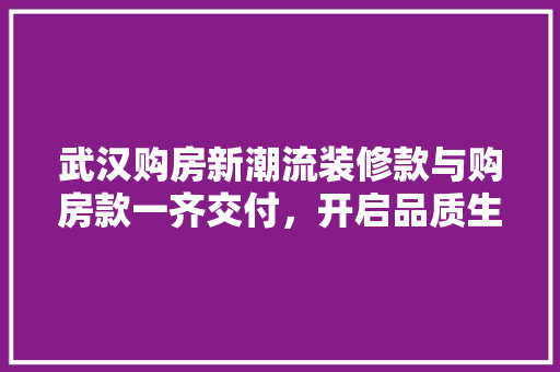 武汉购房新潮流装修款与购房款一齐交付，开启品质生活新篇章