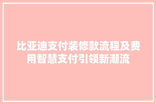 比亚迪支付装修款流程及费用智慧支付引领新潮流