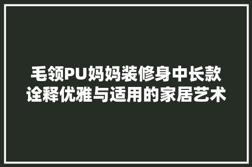 毛领PU妈妈装修身中长款诠释优雅与适用的家居艺术
