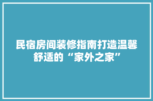 民宿房间装修指南打造温馨舒适的“家外之家”