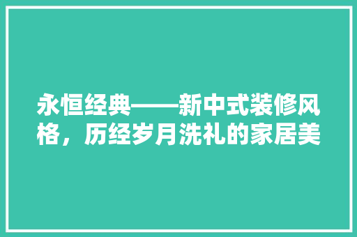 永恒经典——新中式装修风格，历经岁月洗礼的家居美学