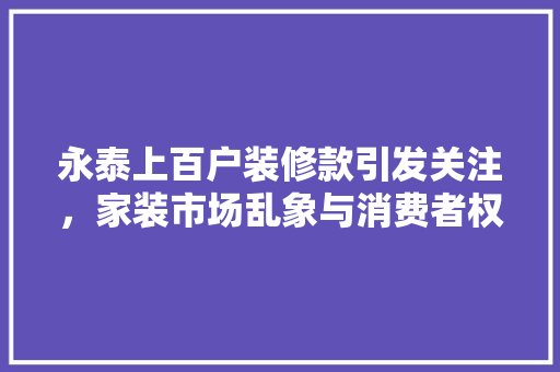 永泰上百户装修款引发关注，家装市场乱象与消费者权益保护