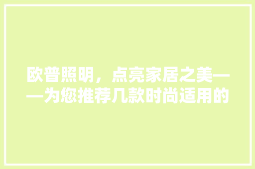 欧普照明，点亮家居之美——为您推荐几款时尚适用的欧普灯具