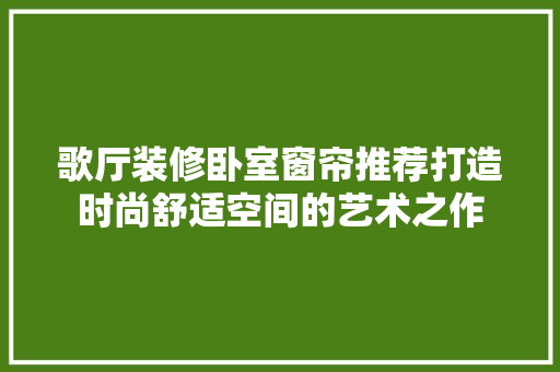 歌厅装修卧室窗帘推荐打造时尚舒适空间的艺术之作
