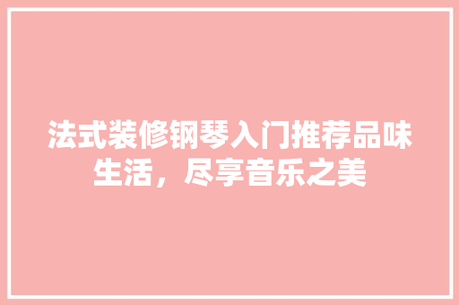 法式装修钢琴入门推荐品味生活，尽享音乐之美