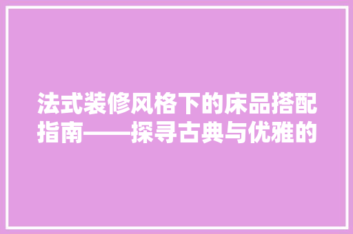 法式装修风格下的床品搭配指南——探寻古典与优雅的完美融合
