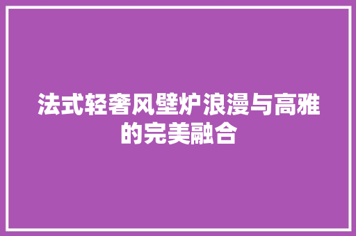 法式轻奢风壁炉浪漫与高雅的完美融合