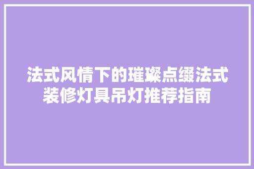 法式风情下的璀璨点缀法式装修灯具吊灯推荐指南