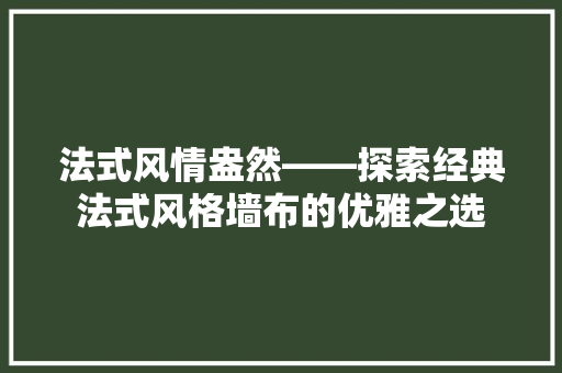 法式风情盎然——探索经典法式风格墙布的优雅之选