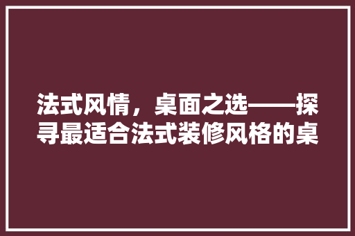 法式风情，桌面之选——探寻最适合法式装修风格的桌子