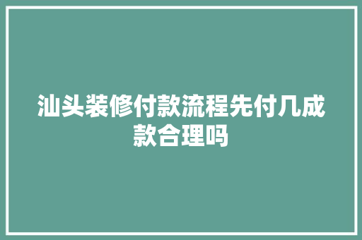 汕头装修付款流程先付几成款合理吗