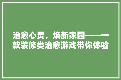 治愈心灵，焕新家园——一款装修类治愈游戏带你体验装修的乐趣与魅力