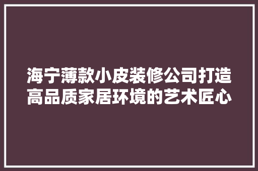 海宁薄款小皮装修公司打造高品质家居环境的艺术匠心
