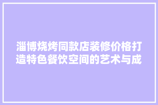 淄博烧烤同款店装修价格打造特色餐饮空间的艺术与成本