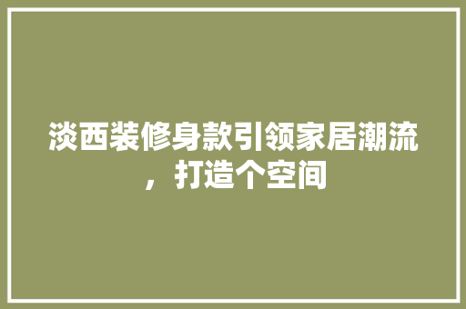 淡西装修身款引领家居潮流，打造个空间