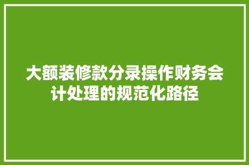 大额装修款分录操作财务会计处理的规范化路径