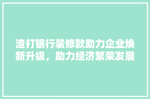 渣打银行装修款助力企业焕新升级，助力经济繁荣发展