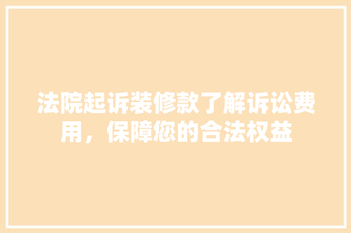 法院起诉装修款了解诉讼费用，保障您的合法权益