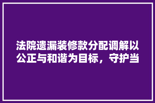 法院遗漏装修款分配调解以公正与和谐为目标，守护当事人的合法权益