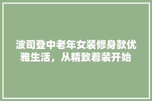 波司登中老年女装修身款优雅生活，从精致着装开始