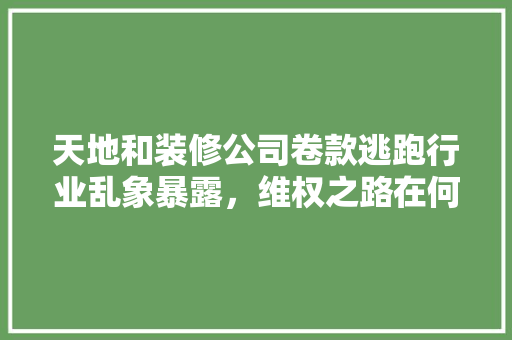 天地和装修公司卷款逃跑行业乱象暴露，维权之路在何方