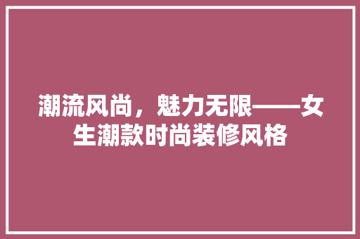 潮流风尚，魅力无限——女生潮款时尚装修风格