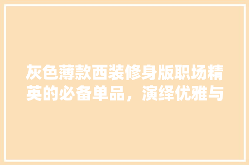 灰色薄款西装修身版职场精英的必备单品，演绎优雅与实力并存