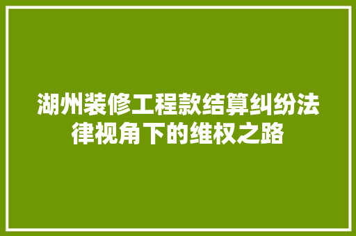 湖州装修工程款结算纠纷法律视角下的维权之路