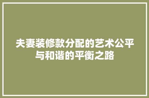 夫妻装修款分配的艺术公平与和谐的平衡之路