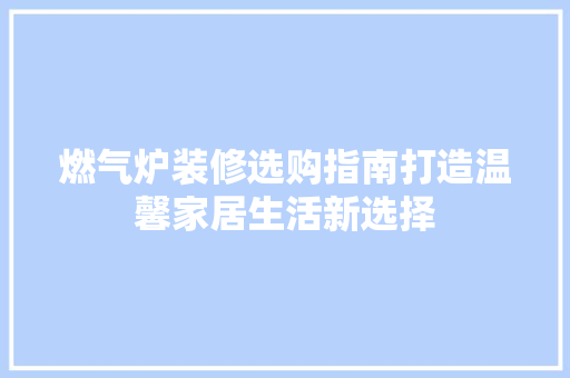 燃气炉装修选购指南打造温馨家居生活新选择