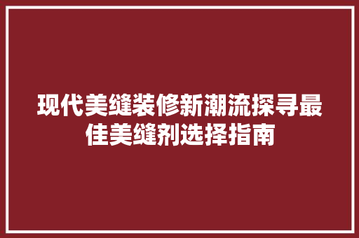 现代美缝装修新潮流探寻最佳美缝剂选择指南
