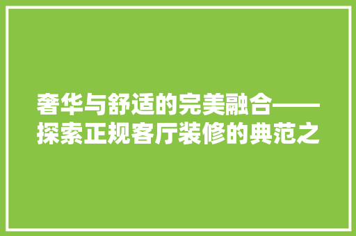 奢华与舒适的完美融合——探索正规客厅装修的典范之作