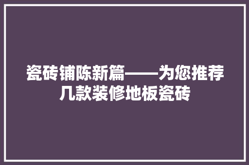 瓷砖铺陈新篇——为您推荐几款装修地板瓷砖