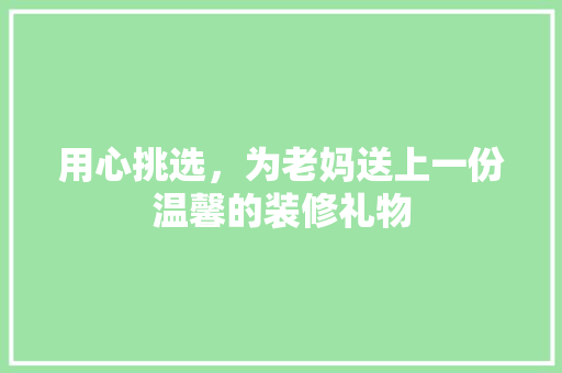 用心挑选，为老妈送上一份温馨的装修礼物