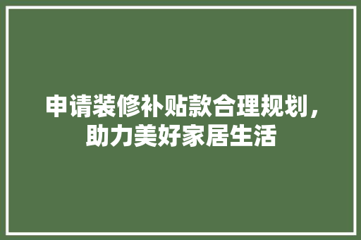 申请装修补贴款合理规划，助力美好家居生活
