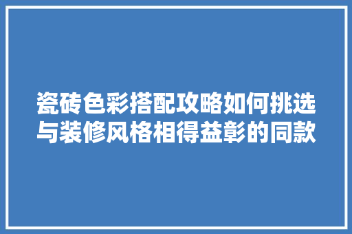 瓷砖色彩搭配攻略如何挑选与装修风格相得益彰的同款瓷砖