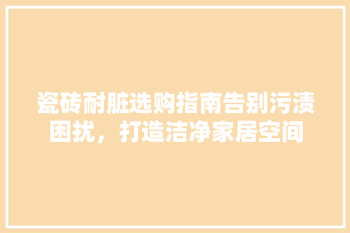 瓷砖耐脏选购指南告别污渍困扰，打造洁净家居空间