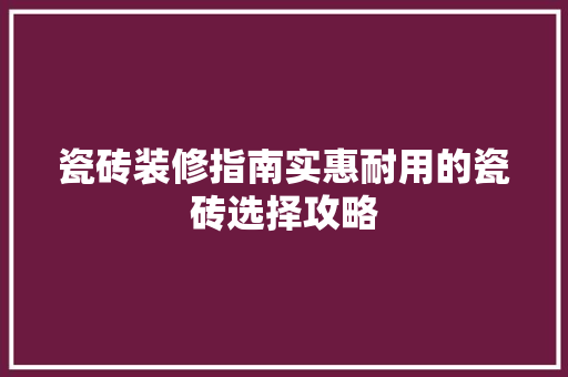 瓷砖装修指南实惠耐用的瓷砖选择攻略