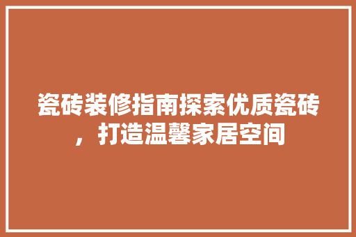 瓷砖装修指南探索优质瓷砖，打造温馨家居空间