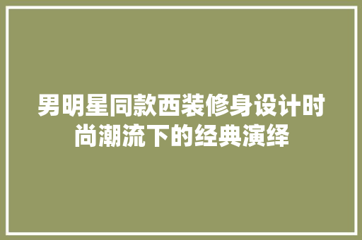 男明星同款西装修身设计时尚潮流下的经典演绎