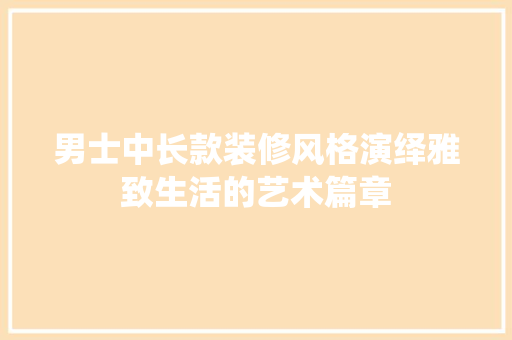 男士中长款装修风格演绎雅致生活的艺术篇章