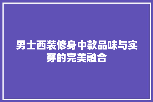 男士西装修身中款品味与实穿的完美融合