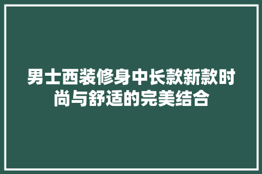 男士西装修身中长款新款时尚与舒适的完美结合