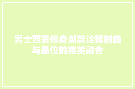 男士西装修身潮款诠释时尚与品位的完美融合